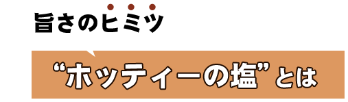 旨さのヒミツ“ホッティーの塩”とは